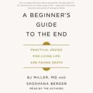 Title: A Beginner's Guide to the End: Practical Advice for Living Life and Facing Death, Author: B.J. Miller MD
