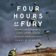 Title: Four Hours of Fury: The Untold Story of World War II's Largest Airborne Invasion and the Final Push into Nazi Germany, Author: James M. Fenelon