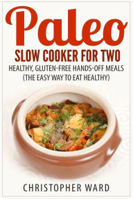 Title: Paleo Slow Cooker for Two: Healthy, Gluten-Free Hands-Off Meals (The Easy Way To Eat Healthy), Author: Christopher Ward