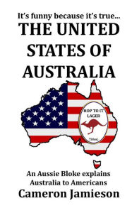 Title: The United States of Australia: An Aussie Bloke Explains Australia to Americans, Author: Cameron Jamieson