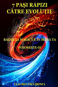 Title: 7 Pasi Rapizi Catre Evolutie: Bagheta Magica E in Mana Ta. Foloseste-O!, Author: Claudia Nita Donca