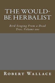 Title: The Would-Be Herbalist: Bird Singing From a Dead Tree, Volume one, Author: Robert Wallace
