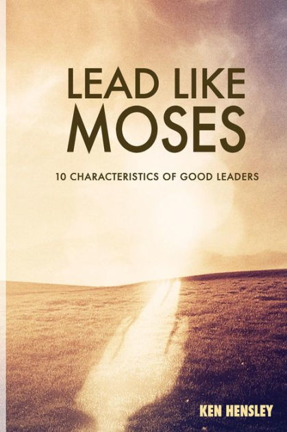 lead-like-moses-ten-characteristics-of-good-leaders-by-ken-hensley