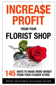 Title: Increase Profit from Your Florist Shop: 145 easy ways to make more money from your flower shop, Author: Small Business Success