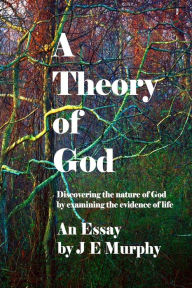 Title: A Theory of God: Discovering the nature of God by examining the evidence of Life, Author: Je Murphy