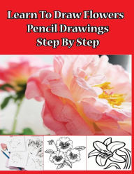 Title: Learn to Draw Flowers: Pencil Drawings Step by Step: Pencil Drawing Ideas for Absolute Beginners, Author: Gala Publication
