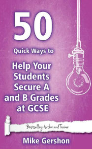 Title: 50 Quick Ways to Help your Students Secure A and B Grades at GCSE, Author: Mike Gershon