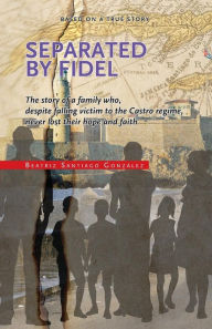 Title: Separated by Fidel: The story of a family who, despite falling victim to the Castro regime, never lost their hope and faith, Author: Pedro J Torres