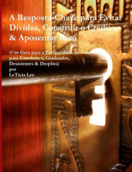 Title: A Resposta-Chave para Evitar Dividas, Construir o Credito, & Aposentar Rico: (Um Guia para a Prosperidade de Vida para Estudantes, Graduados, Desistentes & DropIns), Author: LeTicia Lee