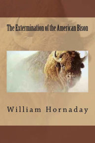 Title: The Extermination of the American Bison, Author: William T Hornaday