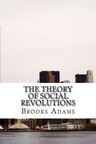 Title: The Theory of Social Revolutions: (Brooks Adams Classics Collection), Author: Brooks Adams