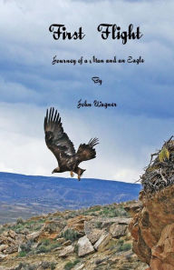 Title: First Flight The Journey of a Man and an Eagle, Author: John A Wagner