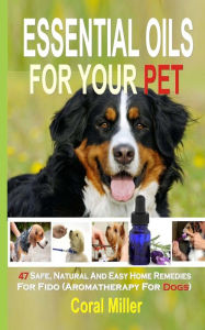 Title: Essential Oils For Your Pet: 47 Safe, Natural And Easy Home Remedies For Fido (Aromatherapy for Dogs), Author: Coral Miller