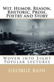 Wit, Humor, Reason, Rhetoric, Prose, Poetry and Story: Woven into Eight Popular Lectures