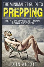 The Minimalist Guide To Prepping: Being Prepared Without Being Obsessed: Prepper & Survival Training Just In Case The SHTF Off The Grid, Practical Prepper's Book For Beginners & Rookies, Where To Start