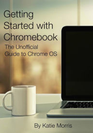 Title: Getting Started with Chromebook: The Unofficial Guide to Chrome OS, Author: Katie Morris