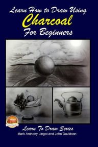 Title: Learn How to Draw Using Charcoal for Beginners, Author: John Davidson