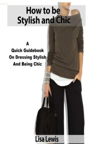 Title: How to be Stylish and Chic: A Quick Guidebook on Dressing Stylish and Being Chic, Author: Lisa Lewis Dr