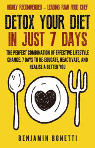 Title: Detox Your Diet In Just 7 Days: The Perfect Combination Of Effective Lifestyle Change: 7 Days To Re-Educate, Reactivate, And Realise A Better You., Author: Benjamin P Bonetti