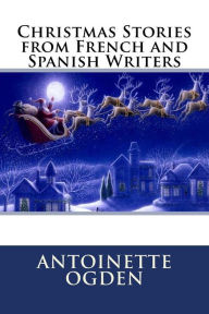 Title: Christmas Stories from French and Spanish Writers, Author: Antoinette Ogden
