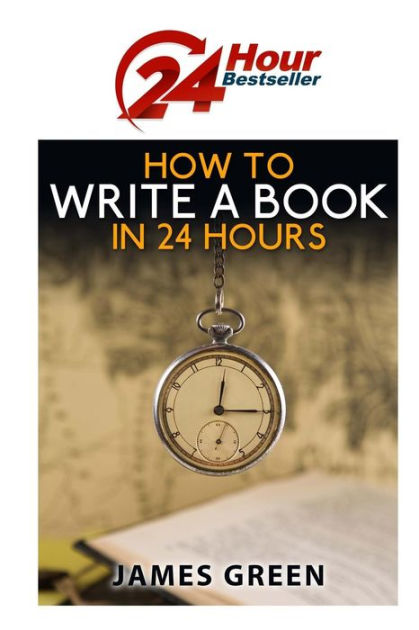 How To Write A Book In 24 Hours 24 Hour Bestseller Series Book 1 By James Green Paperback Barnes Noble