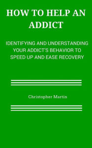 Title: How to help an Addict: Identifying and understanding your addict's behavior to speed up and ease recovery, Author: Christopher Martin