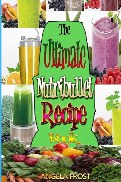 The Ultimate Nutribullet Recipe Book Delicious And Healthy Nutri Blasts For Health And Weight Los