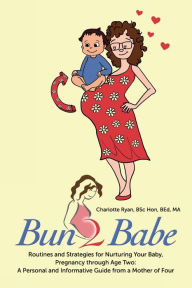 Title: Bun 2 Babe: Routines and Strategies for Nurturing Your Baby, Pregnancy through Age Two: A Personal and Informative Guide from a Mother of Four, Author: BSc Hon BEd MA Charlotte Ryan