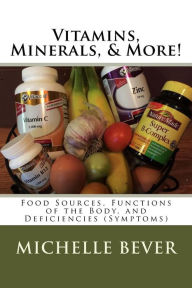 Title: Vitamins, Minerals, & More!: Food Sources, Functions of the Body, and Deficiencies (Symptoms), Author: Michelle J Bever