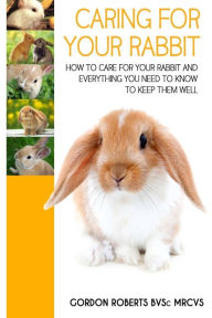 Title: Caring For Your Rabbit: How to care for your Rabbit and everything you need to know to keep them well, Author: Gordon Roberts Bvsc Mrcvs