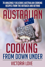 Title: Australian Cooking From Down Under: 70 Amazingly Delicious Australian Cooking Recipes From the Outback and Beyond, Author: Victoria Love
