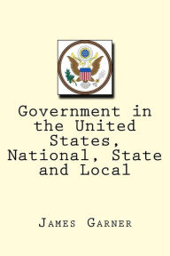 Title: Government in the United States, National, State and Local, Author: James W Garner