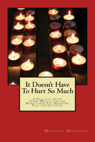Title: It Doesn't Have To Hurt So Much: A Practical Guide Using Meditation and Mindfulness For Managing Pain and Suffering, Author: Michael Madrone