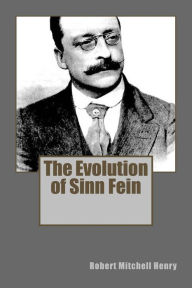 Title: The Evolution of Sinn Fein, Author: Robert Mitchell Henry