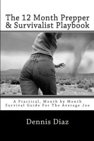 Title: The 12 Month Prepper & Survivalist Playbook: A Practical, Month by Month Survival Guide For The Average Joe, Author: Denniz Diaz