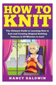 Title: How to Knit: A Proven Step by Step Knitting Guide to Create Amazing Knitting Patterns in 30 Minutes or Less!, Author: Nancy Baldwince