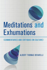 Title: Meditations and Exhumations: (Commentaries and Critiques on Culture), Author: Albert Thomas Bifarelli