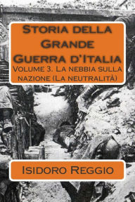Title: Storia della Grande Guerra d'Italia - volume 3: La nebbia sulla nazione (La neutralitï¿½), Author: Isidoro Reggio