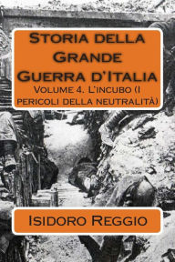 Title: Storia della Grande Guerra d'Italia: Volume 4. L'incubo (I pericoli della neutralitï¿½), Author: Isidoro Reggio