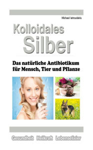 Title: Kolloidales Silber: Das natürliche Antibiotikum für Mensch, Tier und Pflanze [WISSEN KOMPAKT], Author: Michael Iatroudakis