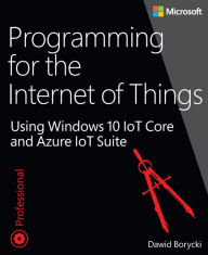 Title: Programming for the Internet of Things: Using Windows 10 IoT Core and Azure IoT Suite / Edition 1, Author: Dawid Borycki