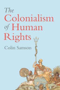 Title: The Colonialism of Human Rights: Ongoing Hypocrisies of Western Liberalism / Edition 1, Author: Colin Samson