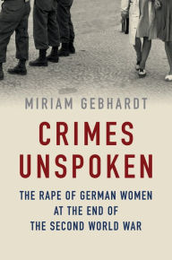 Title: Crimes Unspoken: The Rape of German Women at the End of the Second World War, Author: Miriam Gebhardt