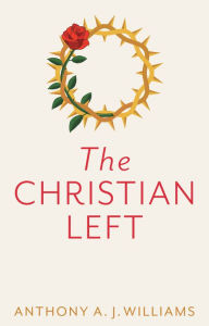 Title: The Christian Left: An Introduction to Radical and Socialist Christian Thought, Author: Anthony A. J. Williams