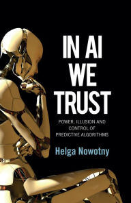 Title: In AI We Trust: Power, Illusion and Control of Predictive Algorithms, Author: Helga Nowotny