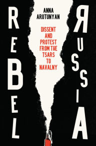 Title: Rebel Russia: Dissent and Protest from the Tsars to Navalny, Author: Anna Arutunyan