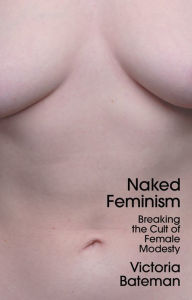 Title: Naked Feminism: Breaking the Cult of Female Modesty, Author: Victoria Bateman