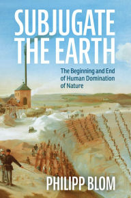 Title: Subjugate the Earth: The Beginning and End of Human Domination of Nature, Author: Philipp Blom