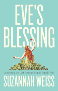 Title: Eve's Blessing: Uncovering the Lost Pleasure Behind Female Pain, Author: Suzannah Weiss