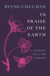 Title: In Praise of the Earth: A Journey into the Garden, Author: Byung-Chul Han